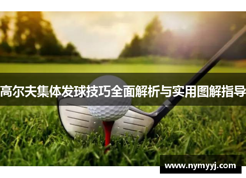 高尔夫集体发球技巧全面解析与实用图解指导