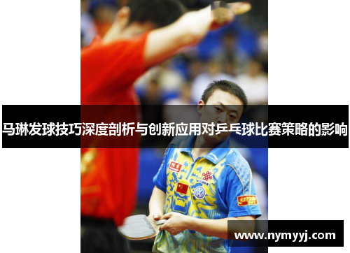 马琳发球技巧深度剖析与创新应用对乒乓球比赛策略的影响