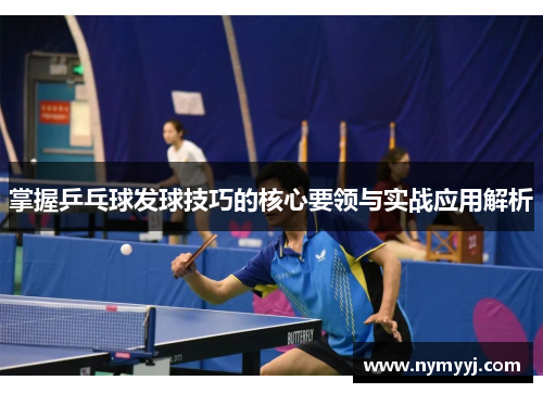 掌握乒乓球发球技巧的核心要领与实战应用解析