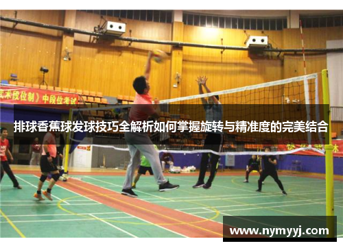 排球香蕉球发球技巧全解析如何掌握旋转与精准度的完美结合