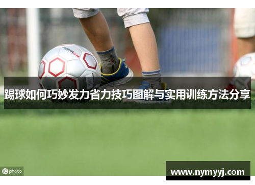 踢球如何巧妙发力省力技巧图解与实用训练方法分享