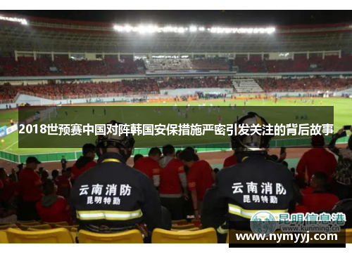 2018世预赛中国对阵韩国安保措施严密引发关注的背后故事
