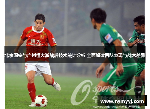 北京国安与广州恒大激战后技术统计分析 全面解读两队表现与战术差异
