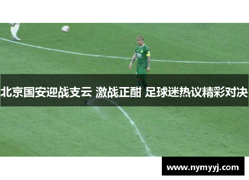 北京国安迎战支云 激战正酣 足球迷热议精彩对决