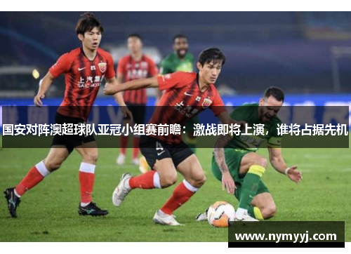 国安对阵澳超球队亚冠小组赛前瞻：激战即将上演，谁将占据先机